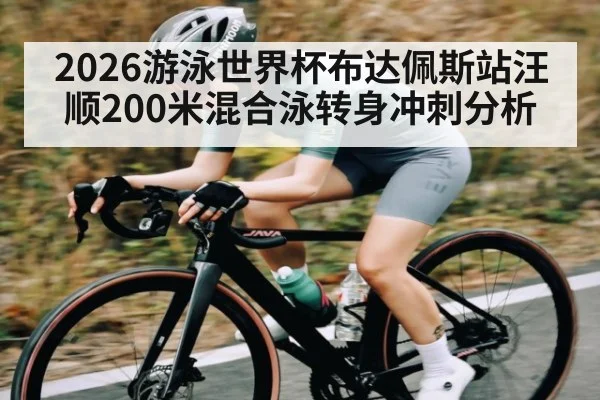 2026游泳世界杯布达佩斯站汪顺200米混合泳转身冲刺分析